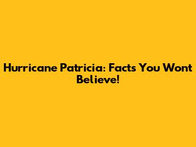 Hurricane Patricia: Facts You Won't Believe!