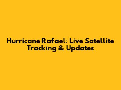 Hurricane Rafael: Live Satellite Tracking & Updates