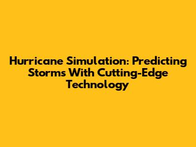 Hurricane Simulation: Predicting Storms With Cutting-Edge Technology