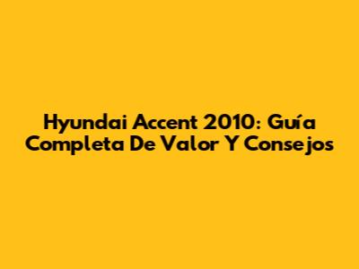 Hyundai Accent 2010: Guía Completa De Valor Y Consejos