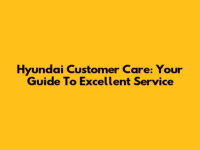 Hyundai Customer Care: Your Guide To Excellent Service