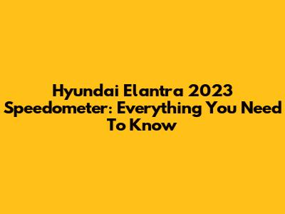 Hyundai Elantra 2023 Speedometer: Everything You Need To Know