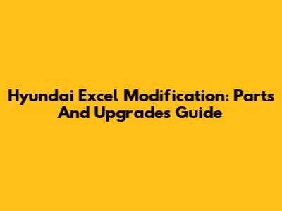 Hyundai Excel Modification: Parts And Upgrades Guide