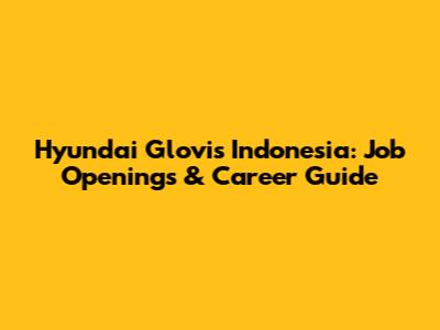 Hyundai Glovis Indonesia: Job Openings & Career Guide