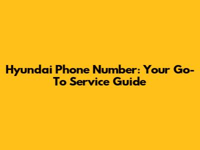 Hyundai Phone Number: Your Go-To Service Guide