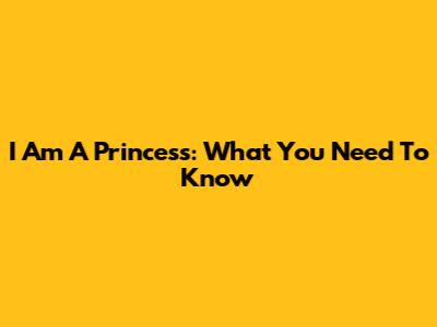 I Am A Princess: What You Need To Know