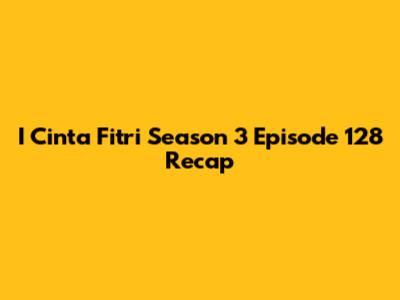 I Cinta Fitri Season 3 Episode 128 Recap