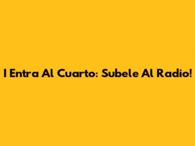 I Entra Al Cuarto: Subele Al Radio!