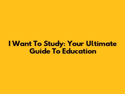 I Want To Study: Your Ultimate Guide To Education