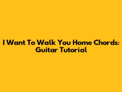 I Want To Walk You Home Chords: Guitar Tutorial
