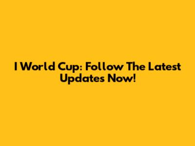 I World Cup: Follow The Latest Updates Now!