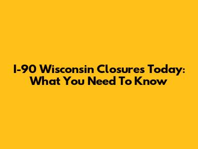 I-90 Wisconsin Closures Today: What You Need To Know