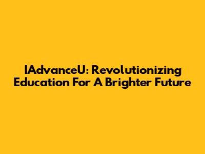IAdvanceU: Revolutionizing Education For A Brighter Future