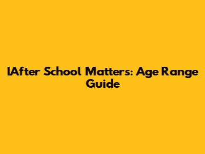 IAfter School Matters: Age Range Guide
