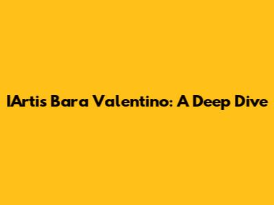 IArtis Bara Valentino: A Deep Dive