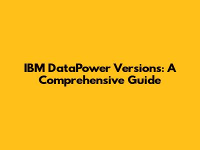 IBM DataPower Versions: A Comprehensive Guide