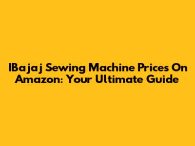 IBajaj Sewing Machine Prices On Amazon: Your Ultimate Guide