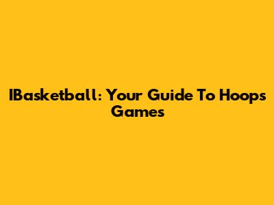 IBasketball: Your Guide To Hoops Games