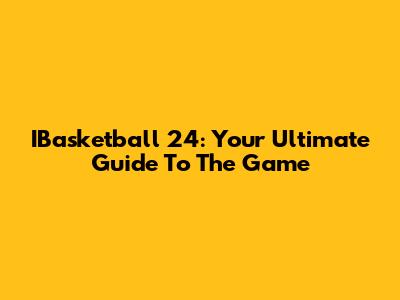 IBasketball 24: Your Ultimate Guide To The Game