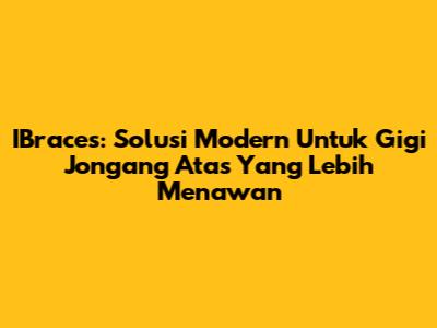 IBraces: Solusi Modern Untuk Gigi Jongang Atas Yang Lebih Menawan