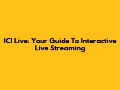 ICI Live: Your Guide To Interactive Live Streaming