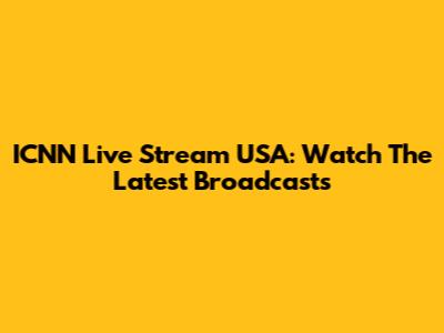 ICNN Live Stream USA: Watch The Latest Broadcasts