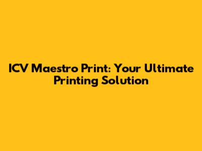 ICV Maestro Print: Your Ultimate Printing Solution