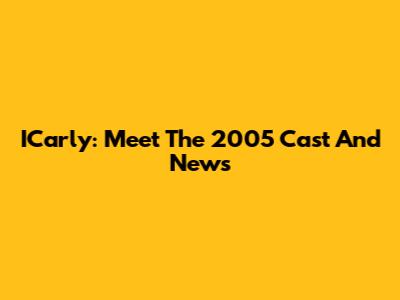 ICarly: Meet The 2005 Cast And News