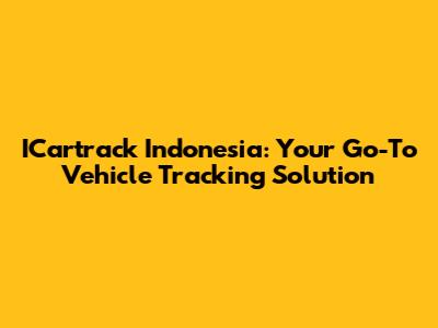 ICartrack Indonesia: Your Go-To Vehicle Tracking Solution