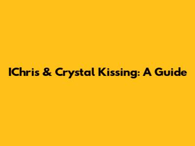 IChris & Crystal Kissing: A Guide