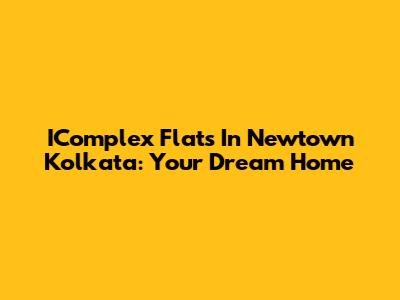 IComplex Flats In Newtown Kolkata: Your Dream Home
