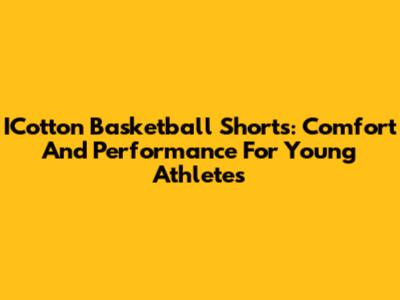 ICotton Basketball Shorts: Comfort And Performance For Young Athletes