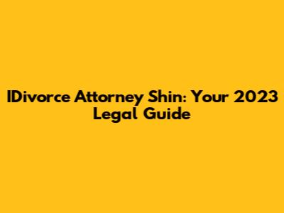 IDivorce Attorney Shin: Your 2023 Legal Guide