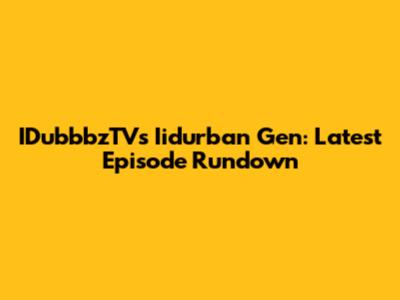 IDubbbzTV's Iidurban Gen: Latest Episode Rundown