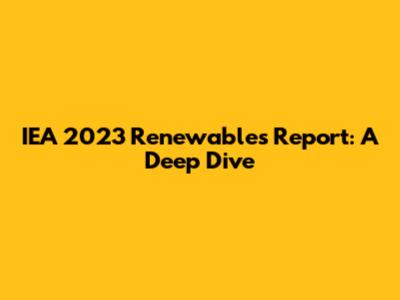 IEA 2023 Renewables Report: A Deep Dive