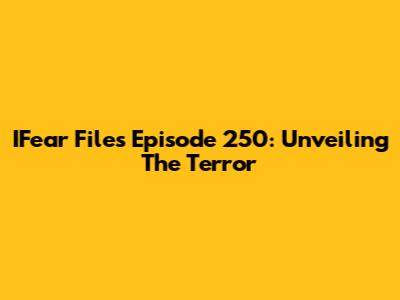 IFear Files Episode 250: Unveiling The Terror