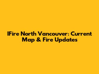 IFire North Vancouver: Current Map & Fire Updates