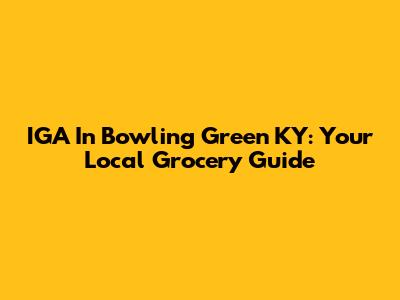 IGA In Bowling Green KY: Your Local Grocery Guide