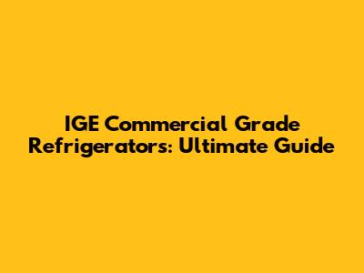 IGE Commercial Grade Refrigerators: Ultimate Guide