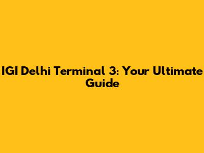 IGI Delhi Terminal 3: Your Ultimate Guide