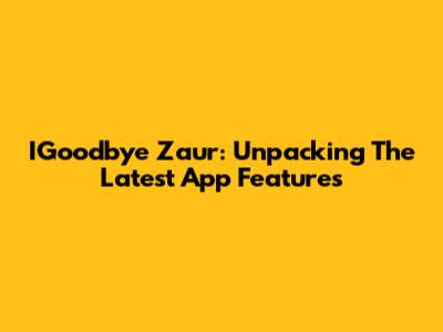 IGoodbye Zaur: Unpacking The Latest App Features