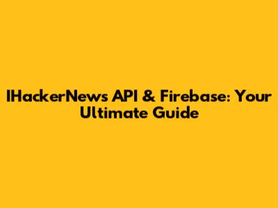 IHackerNews API & Firebase: Your Ultimate Guide