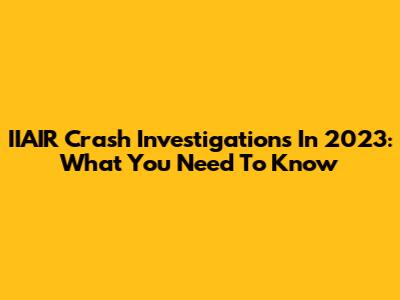 IIAIR Crash Investigations In 2023: What You Need To Know