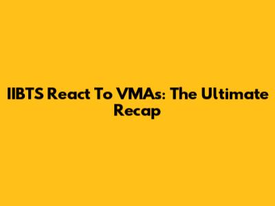 IIBTS React To VMAs: The Ultimate Recap