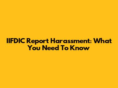 IIFDIC Report Harassment: What You Need To Know