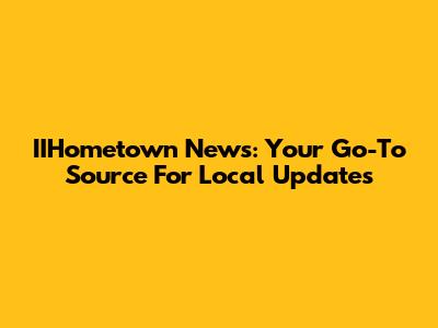 IIHometown News: Your Go-To Source For Local Updates