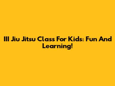 III Jiu Jitsu Class For Kids: Fun And Learning!