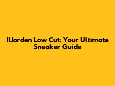 IIJorden Low Cut: Your Ultimate Sneaker Guide