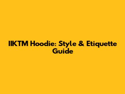 IIKTM Hoodie: Style & Etiquette Guide
