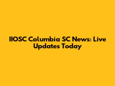 IIOSC Columbia SC News: Live Updates Today